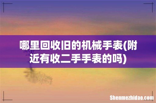 附近有收二手手表的吗 哪里回收旧的机械手表