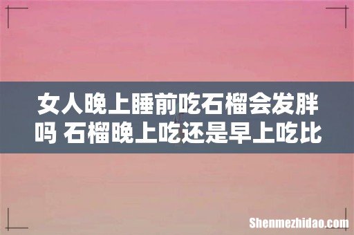 女人晚上睡前吃石榴会发胖吗 石榴晚上吃还是早上吃比较好