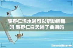 酸枣仁泡水喝可以帮助睡眠吗 酸枣仁白天喝了会困吗