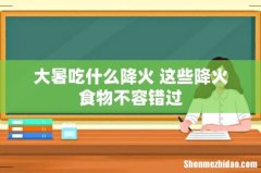 大暑吃什么降火 这些降火食物不容错过