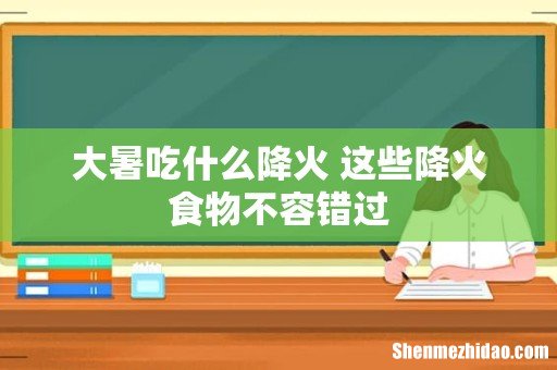 大暑吃什么降火 这些降火食物不容错过