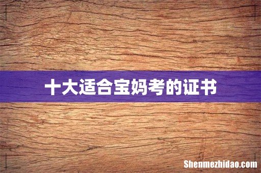 十大适合宝妈考的证书
