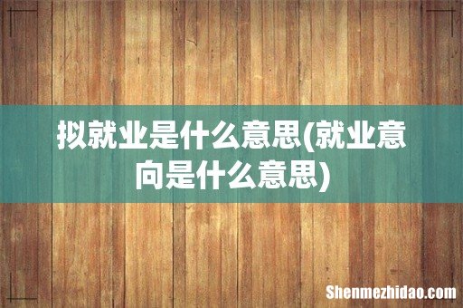 就业意向是什么意思 拟就业是什么意思