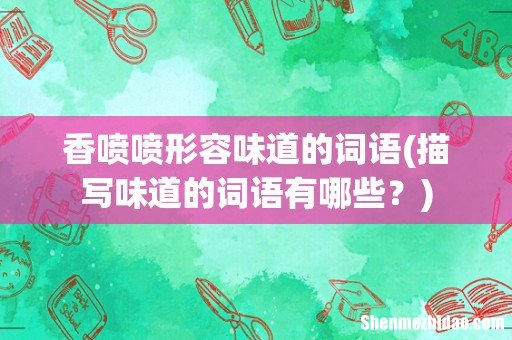 描写味道的词语有哪些? 香喷喷形容味道的词语