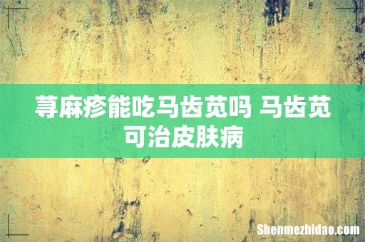 荨麻疹能吃马齿苋吗 马齿苋可治皮肤病