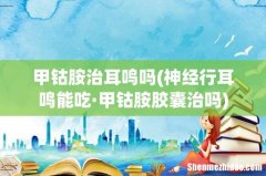 神经行耳鸣能吃·甲钴胺胶囊治吗 甲钴胺治耳鸣吗