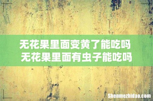无花果里面变黄了能吃吗 无花果里面有虫子能吃吗