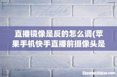 苹果手机快手直播前摄像头是反的 怎么设置？ 直播镜像是反的怎么调