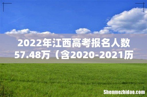 含2020-2021历年 2022年江西高考报名人数57.48万