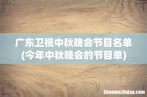 今年中秋晚会的节目单 广东卫视中秋晚会节目名单