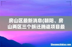 朝阳、房山两区三个拆迁腾退项目最新进展 房山区最新消息