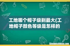 工地帽子颜色等级是怎样的 工地帽子颜色等级介绍 工地哪个帽子级别最大