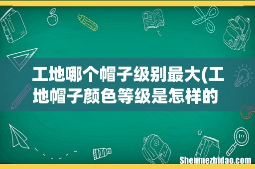工地帽子颜色等级是怎样的 工地帽子颜色等级介绍 工地哪个帽子级别最大