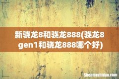 骁龙8+gen1和骁龙888哪个好 新骁龙8和骁龙888