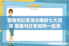 葛根与红枣泡水喝的七大功效 葛根与红枣如何一起泡水喝