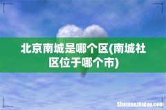 南城社区位于哪个市 北京南城是哪个区