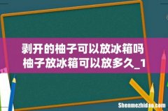 剥开的柚子可以放冰箱吗 柚子放冰箱可以放多久_1