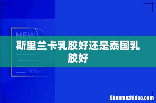 斯里兰卡乳胶好还是泰国乳胶好