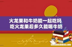 火龙果和牛奶能一起吃吗 吃火龙果后多久能喝牛奶