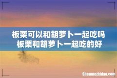 板栗可以和胡萝卜一起吃吗 板栗和胡萝卜一起吃的好处