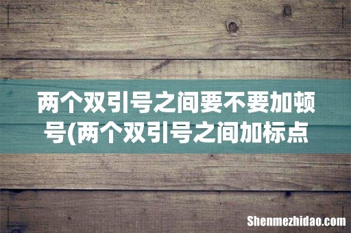 两个双引号之间加标点符号吗说(双引号后面可以加标点符号吗 两个双引号之间要不要加顿号)