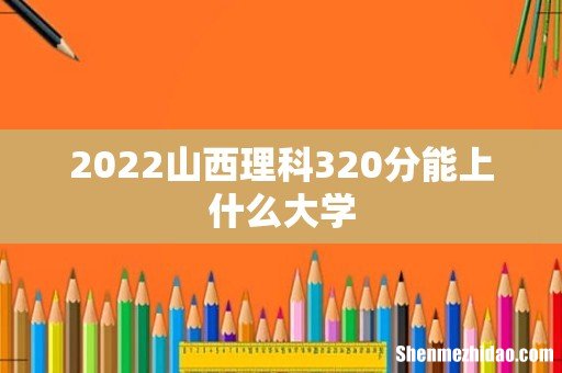 2022山西理科320分能上什么大学