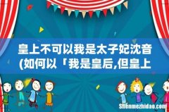 如何以「我是皇后,但皇上不爱我」写一篇短篇小说？ 皇上不可以我是太子妃沈音