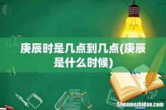 庚辰是什么时候 庚辰时是几点到几点