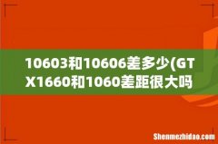 GTX1660和1060差距很大吗？ 10603和10606差多少