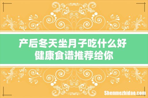 产后冬天坐月子吃什么好 健康食谱推荐给你