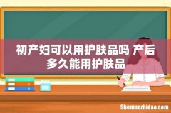 初产妇可以用护肤品吗 产后多久能用护肤品