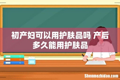 初产妇可以用护肤品吗 产后多久能用护肤品
