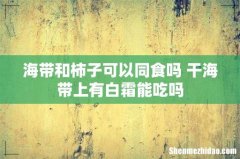 海带和柿子可以同食吗 干海带上有白霜能吃吗