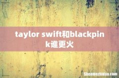 taylor swift和blackpink谁更火