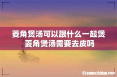 菱角煲汤可以跟什么一起煲 菱角煲汤需要去皮吗