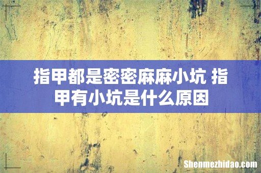 指甲都是密密麻麻小坑 指甲有小坑是什么原因