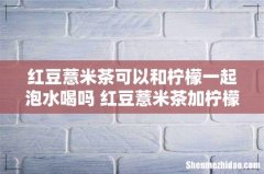 红豆薏米茶可以和柠檬一起泡水喝吗 红豆薏米茶加柠檬片的功效