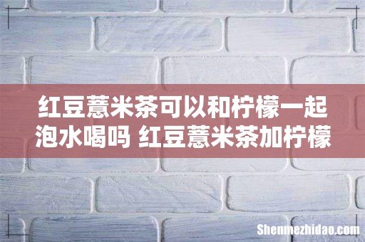 红豆薏米茶可以和柠檬一起泡水喝吗 红豆薏米茶加柠檬片的功效