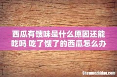 西瓜有馊味是什么原因还能吃吗 吃了馊了的西瓜怎么办