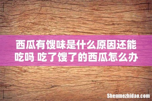 西瓜有馊味是什么原因还能吃吗 吃了馊了的西瓜怎么办