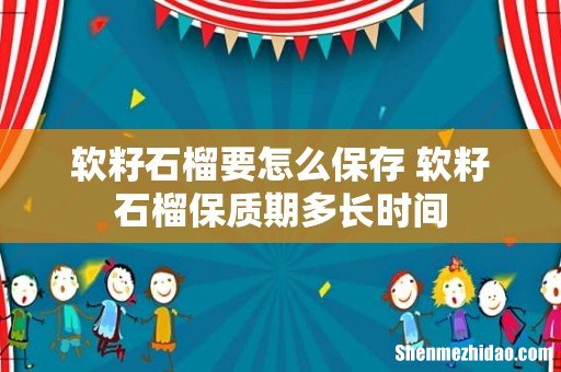 软籽石榴要怎么保存 软籽石榴保质期多长时间