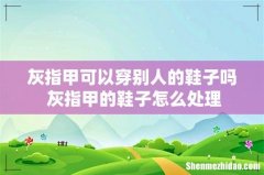 灰指甲可以穿别人的鞋子吗 灰指甲的鞋子怎么处理