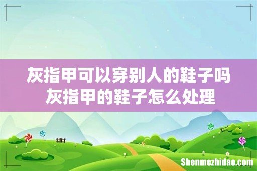 灰指甲可以穿别人的鞋子吗 灰指甲的鞋子怎么处理