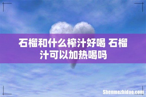 石榴和什么榨汁好喝 石榴汁可以加热喝吗