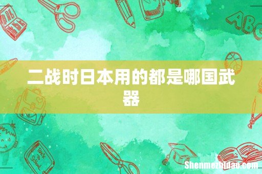 二战时日本用的都是哪国武器