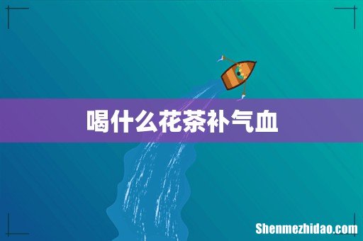 喝什么花茶补气血