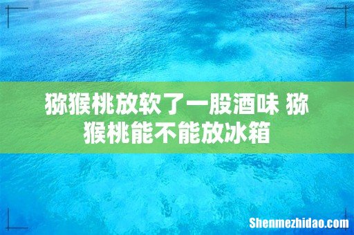 猕猴桃放软了一股酒味 猕猴桃能不能放冰箱