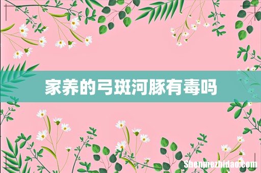 家养的弓斑河豚有毒吗