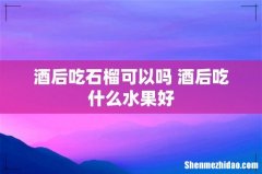 酒后吃石榴可以吗 酒后吃什么水果好