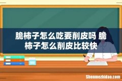 脆柿子怎么吃要削皮吗 脆柿子怎么削皮比较快